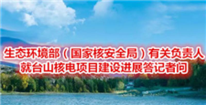 生態(tài)環(huán)境部（國家核安全局）有關(guān)負(fù)責(zé)人就臺(tái)山核電項(xiàng)目建設(shè)進(jìn)展答記者問